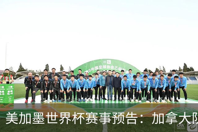 美加墨世界杯赛事预告：加拿大队、美国队将亮相