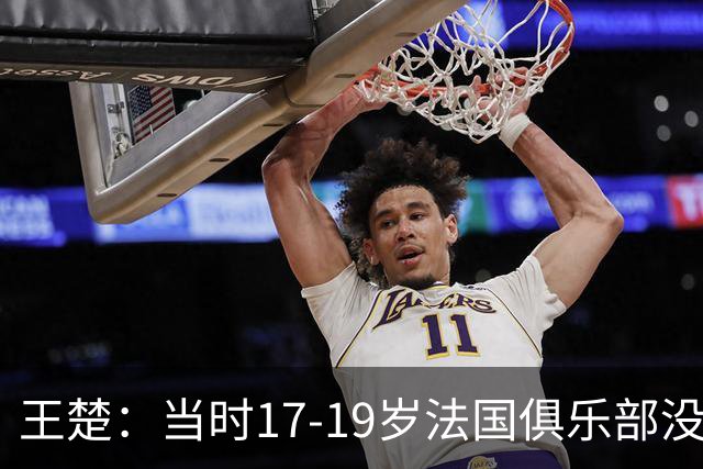 王楚：当时17-19岁法国俱乐部没有不知道我的，受伤后太着急了